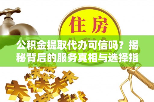 怒江公积金提取代办可信吗？揭秘背后的服务真相与选择指南