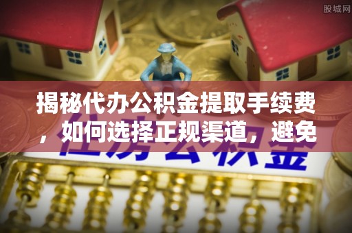 怒江揭秘代办公积金提取手续费，如何选择正规渠道，避免上当受骗