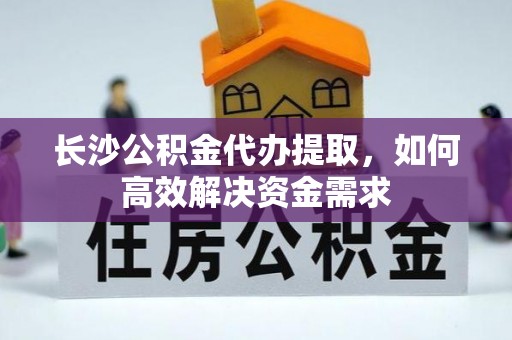 怒江长沙公积金代办提取，如何高效解决资金需求