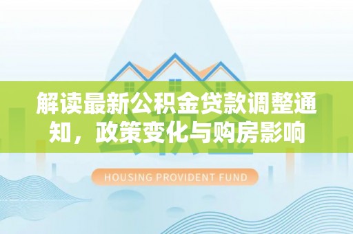 怒江解读最新公积金贷款调整通知，政策变化与购房影响