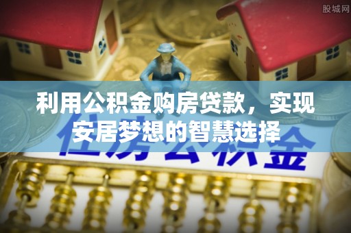 怒江利用公积金购房贷款，实现安居梦想的智慧选择