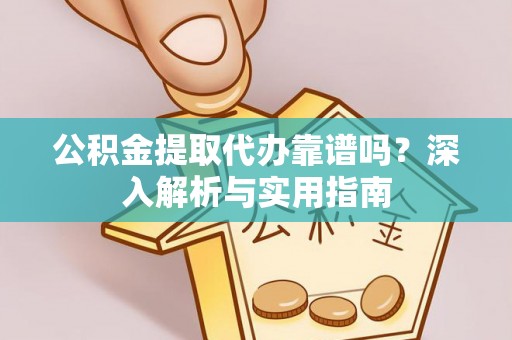 怒江公积金提取代办靠谱吗？深入解析与实用指南