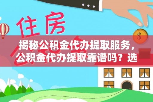 怒江揭秘公积金代办提取服务，公积金代办提取靠谱吗？选择前你需要知道这些！