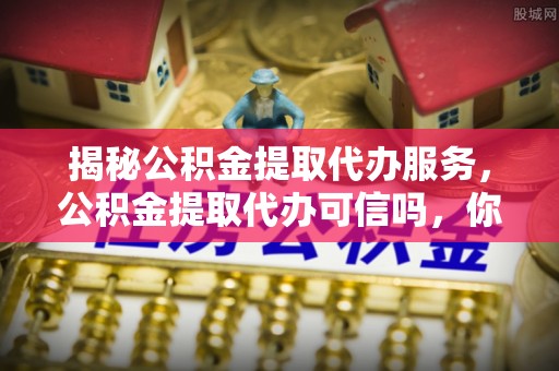怒江揭秘公积金提取代办服务，公积金提取代办可信吗，你需要知道的真相