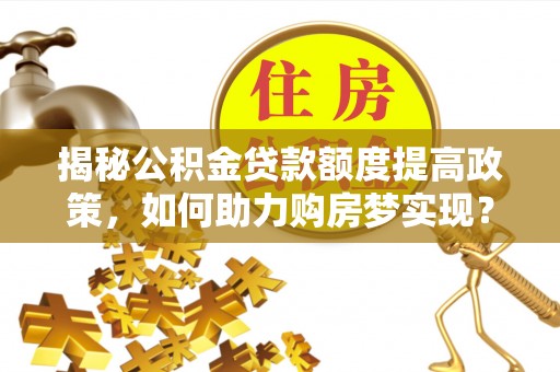 怒江揭秘公积金贷款额度提高政策，如何助力购房梦实现？