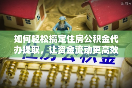 怒江如何轻松搞定住房公积金代办提取，让资金流动更高效