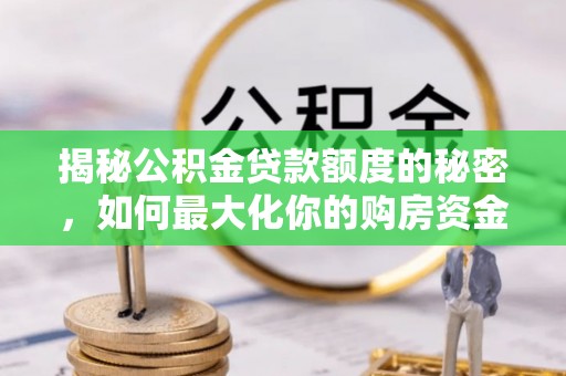 怒江揭秘公积金贷款额度的秘密，如何最大化你的购房资金