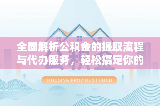 怒江全面解析公积金的提取流程与代办服务，轻松搞定你的公积金咨询代办提取