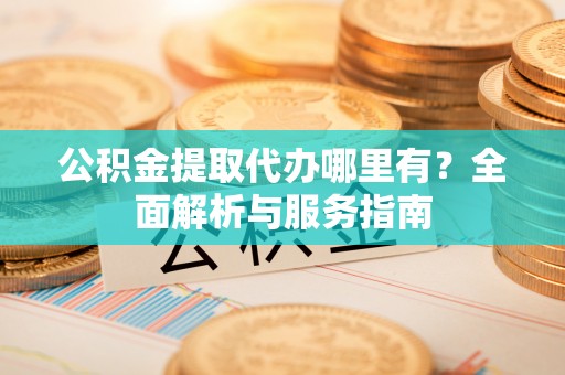 怒江公积金提取代办哪里有？全面解析与服务指南