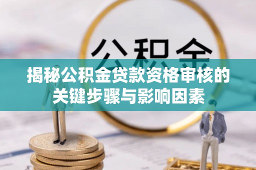 怒江揭秘公积金贷款资格审核的关键步骤与影响因素