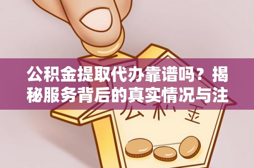 怒江公积金提取代办靠谱吗？揭秘服务背后的真实情况与注意事项
