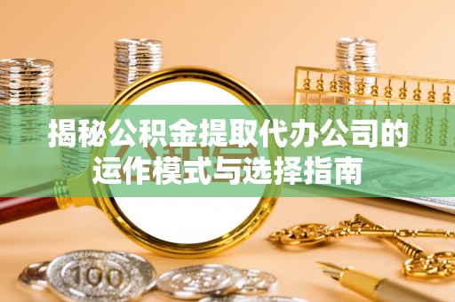 怒江揭秘公积金提取代办公司的运作模式与选择指南
