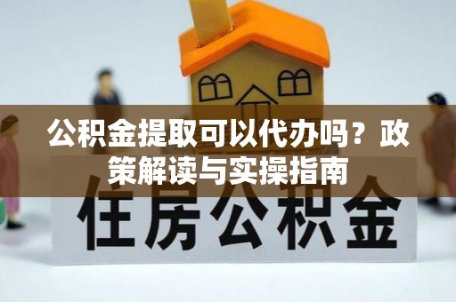 怒江公积金提取可以代办吗？政策解读与实操指南