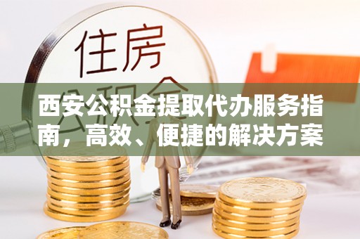 怒江西安公积金提取代办服务指南，高效、便捷的解决方案