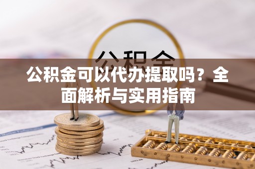 怒江公积金可以代办提取吗？全面解析与实用指南