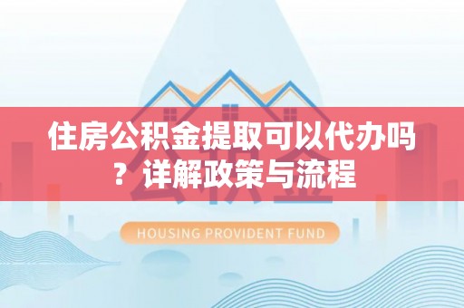 怒江住房公积金提取可以代办吗？详解政策与流程