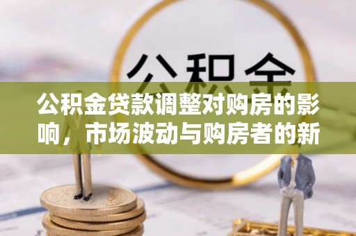 怒江公积金贷款调整对购房的影响，市场波动与购房者的新选择