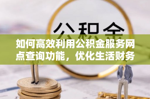 怒江如何高效利用公积金服务网点查询功能，优化生活财务管理