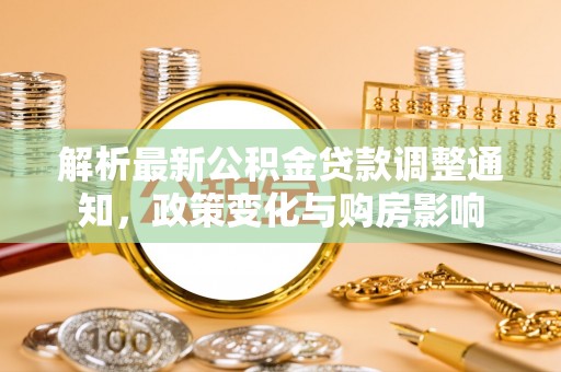 怒江解析最新公积金贷款调整通知，政策变化与购房影响
