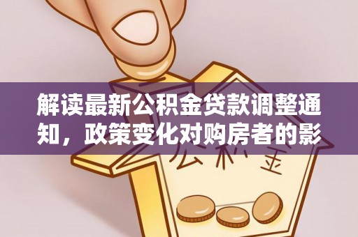 怒江解读最新公积金贷款调整通知，政策变化对购房者的影响与应对策略