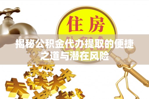 怒江揭秘公积金代办提取的便捷之道与潜在风险