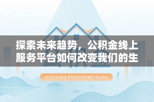 怒江探索未来趋势，公积金线上服务平台如何改变我们的生活