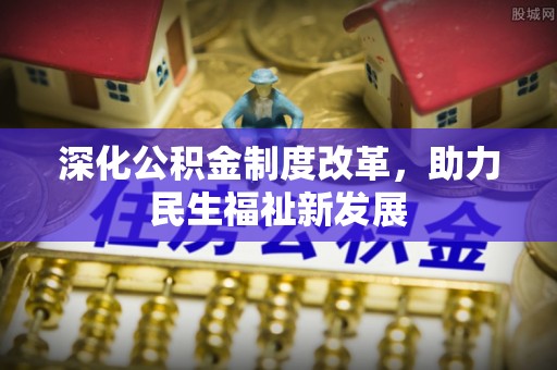 怒江深化公积金制度改革，助力民生福祉新发展