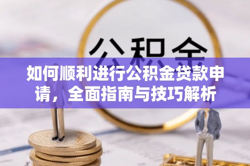 怒江如何顺利进行公积金贷款申请，全面指南与技巧解析