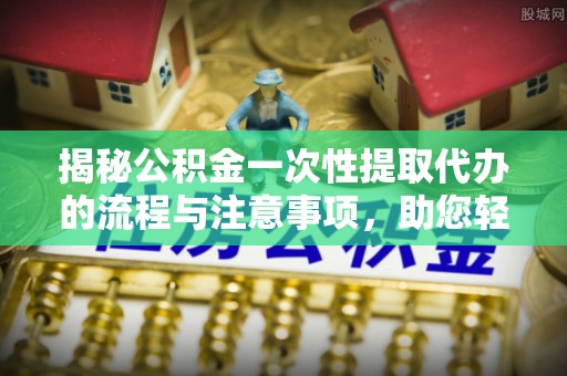 怒江揭秘公积金一次性提取代办的流程与注意事项，助您轻松搞定财务规划