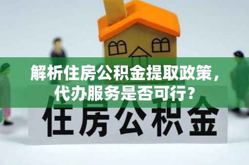 怒江解析住房公积金提取政策，代办服务是否可行？