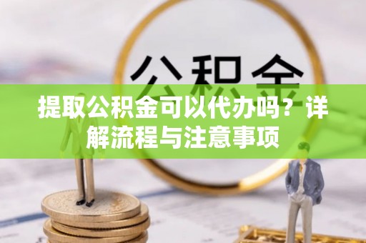 怒江提取公积金可以代办吗？详解流程与注意事项