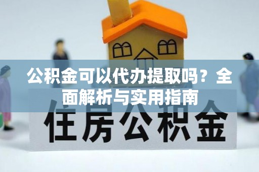 怒江公积金可以代办提取吗？全面解析与实用指南