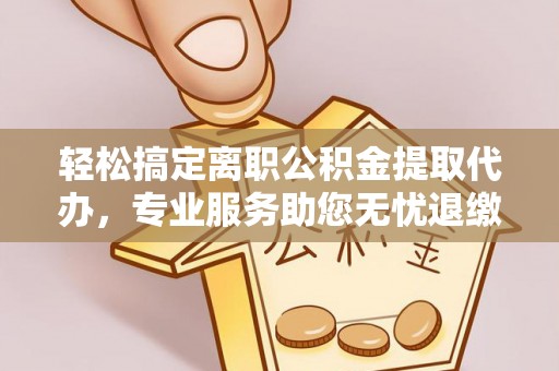 怒江轻松搞定离职公积金提取代办，专业服务助您无忧退缴