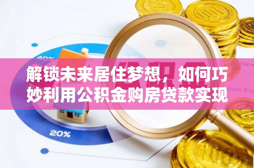 怒江解锁未来居住梦想，如何巧妙利用公积金购房贷款实现房产投资