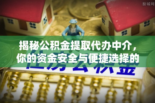 怒江揭秘公积金提取代办中介，你的资金安全与便捷选择的平衡点