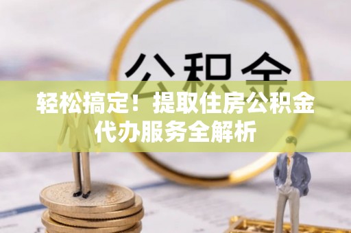 怒江轻松搞定！提取住房公积金代办服务全解析