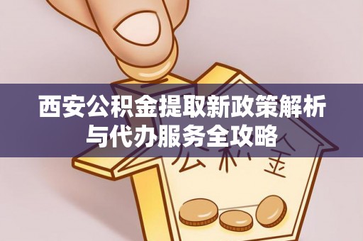 怒江西安公积金提取新政策解析与代办服务全攻略