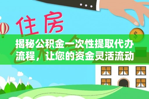 怒江揭秘公积金一次性提取代办流程，让您的资金灵活流动