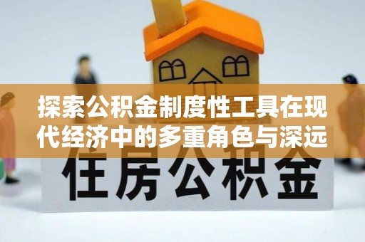 怒江探索公积金制度性工具在现代经济中的多重角色与深远影响