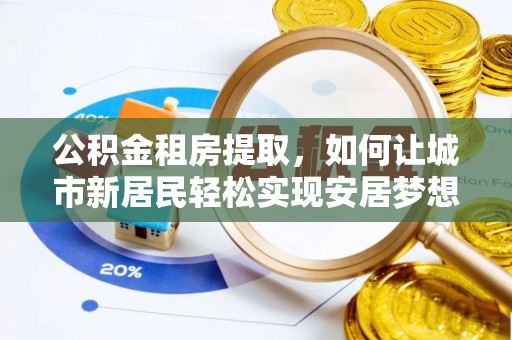怒江公积金租房提取，如何让城市新居民轻松实现安居梦想