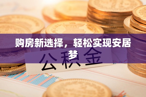 怒江购房新选择，轻松实现安居梦