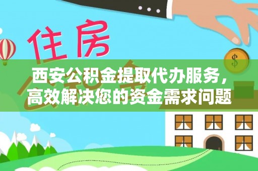 怒江西安公积金提取代办服务，高效解决您的资金需求问题
