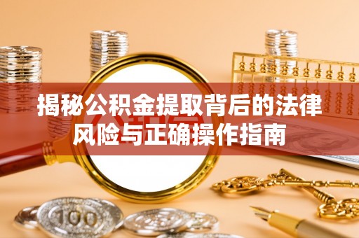 怒江揭秘公积金提取背后的法律风险与正确操作指南