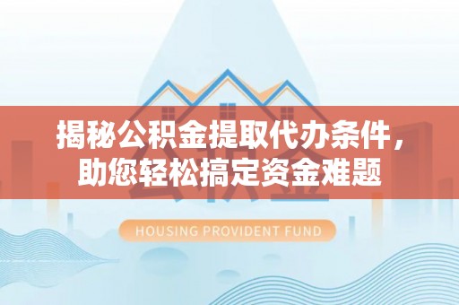 怒江揭秘公积金提取代办条件，助您轻松搞定资金难题