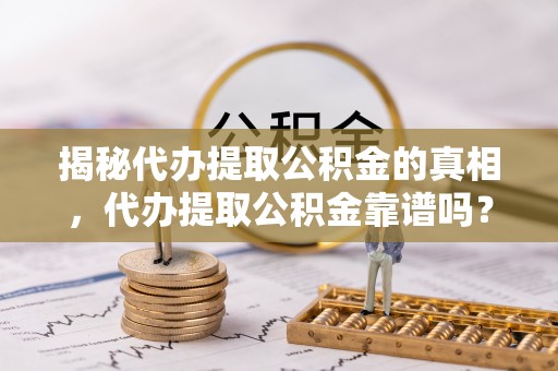 怒江揭秘代办提取公积金的真相，代办提取公积金靠谱吗？