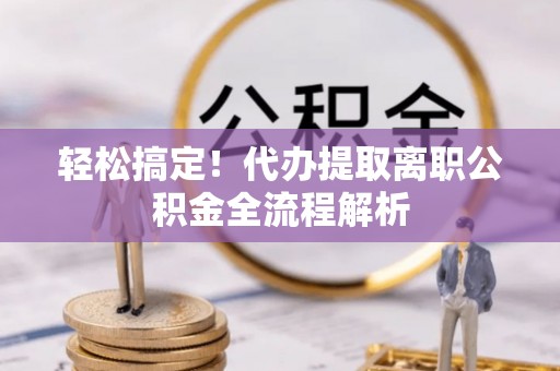怒江轻松搞定！代办提取离职公积金全流程解析
