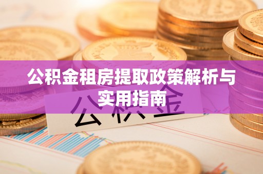 怒江公积金租房提取政策解析与实用指南