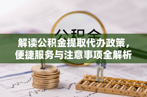 怒江解读公积金提取代办政策，便捷服务与注意事项全解析