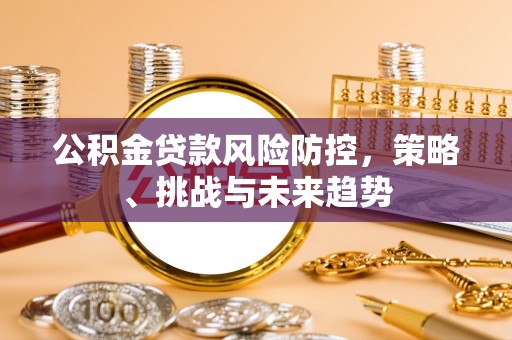 怒江公积金贷款风险防控，策略、挑战与未来趋势