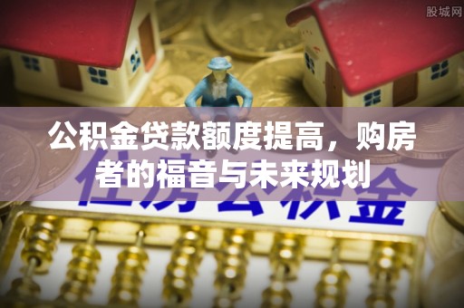 怒江公积金贷款额度提高，购房者的福音与未来规划